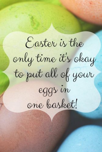 Easter is the only time it’s okay to put all of your eggs in one basket!