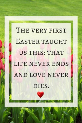 The very first Easter taught us this: that life never ends and love never dies